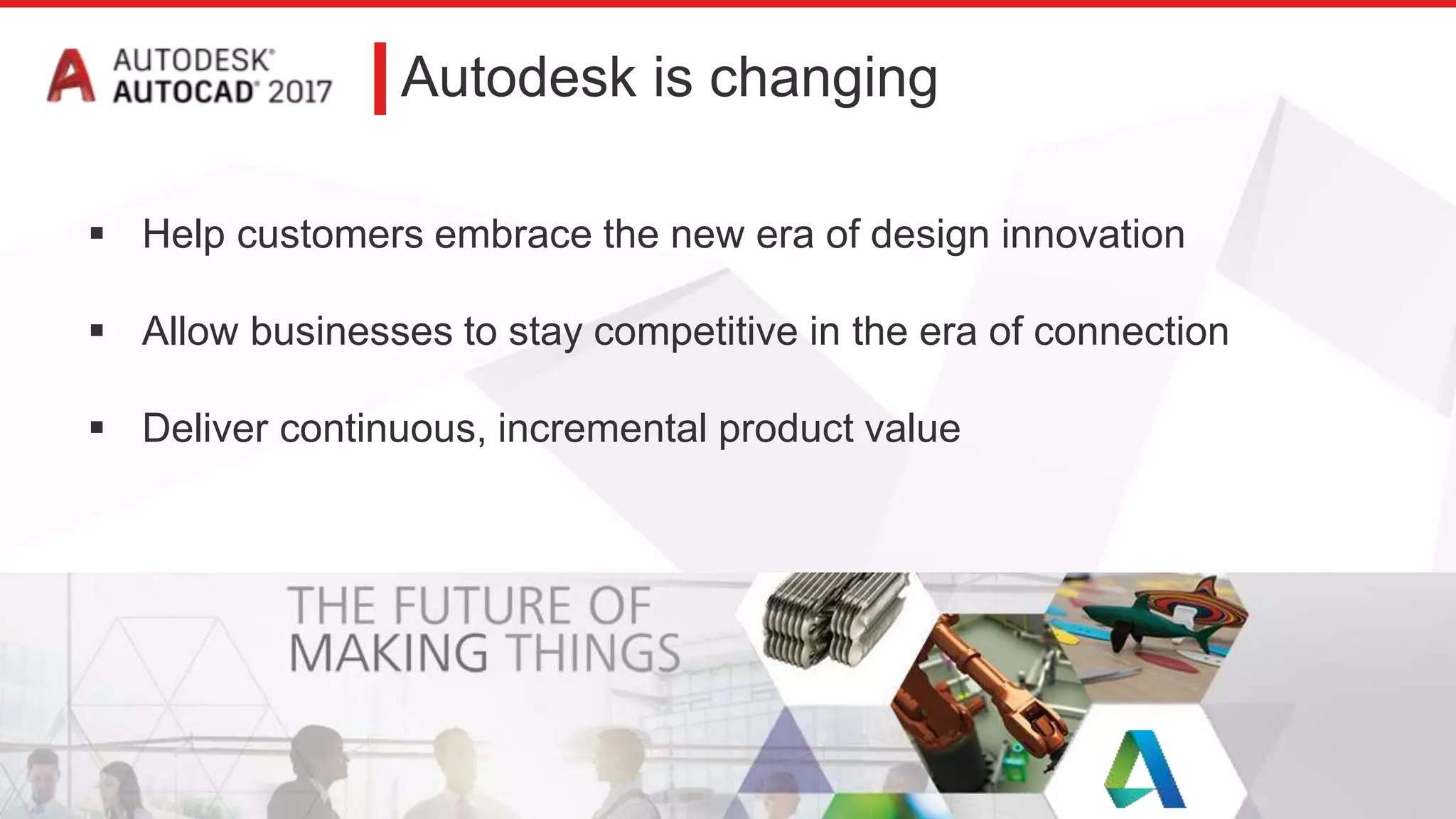 Autodesk is changing
 Help customers embrace the new era of design innovation
 Allow businesses to stay competitive in the era of connection
 Deliver continuous, incremental product value
 