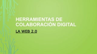 HERRAMIENTAS DE
COLABORACIÓN DIGITAL
LA WEB 2.0
 