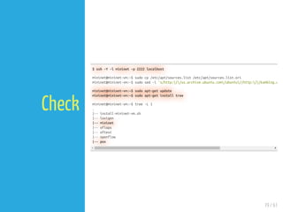 19 / 61
Check
$ ssh -Y -l mininet -p 2222 localhost
mininet@mininet-vm:~$ sudo cp /etc/apt/sources.list /etc/apt/sources.list.ori
mininet@mininet-vm:~$ sudo sed -i 's/http://us.archive.ubuntu.com/ubuntu//http://kambing.u
mininet@mininet-vm:~$ sudo apt-get update
mininet@mininet-vm:~$ sudo apt-get install tree
mininet@mininet-vm:~$ tree -L 1
.
|-- install-mininet-vm.sh
|-- loxigen
|-- mininet
|-- oflops
|-- oftest
|-- openflow
|-- pox
 