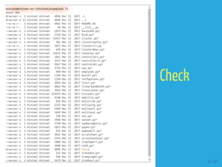 mininet@mininet-vm:~/mininet/examples$ ll
total 364
drwxrwxr-x 3 mininet mininet 4096 Mar 21 2017 ./
drwxrwxr-x 13 mininet mininet 4096 Mar 21 2017 ../
-rw-rw-r-- 1 mininet mininet 4965 Mar 21 2017 README.md
-rw-rw-r-- 1 mininet mininet 48 Mar 21 2017 __init__.py
-rwxrwxr-x 1 mininet mininet 1074 Mar 21 2017 baresshd.py*
-rwxrwxr-x 1 mininet mininet 2310 Mar 21 2017 bind.py*
-rwxrwxr-x 1 mininet mininet 33427 Mar 21 2017 cluster.py*
-rwxrwxr-x 1 mininet mininet 501 Mar 21 2017 clusterSanity.py*
-rw-rw-r-- 1 mininet mininet 3875 Mar 21 2017 clustercli.py
-rwxrwxr-x 1 mininet mininet 639 Mar 21 2017 clusterdemo.py*
-rwxrwxr-x 1 mininet mininet 15612 Mar 21 2017 consoles.py*
-rwxrwxr-x 1 mininet mininet 1061 Mar 21 2017 controllers.py*
-rwxrwxr-x 1 mininet mininet 1612 Mar 21 2017 controllers2.py*
-rwxrwxr-x 1 mininet mininet 4967 Mar 21 2017 controlnet.py*
-rwxrwxr-x 1 mininet mininet 3725 Mar 21 2017 cpu.py*
-rwxrwxr-x 1 mininet mininet 960 Mar 21 2017 emptynet.py*
-rwxrwxr-x 1 mininet mininet 1549 Mar 21 2017 hwintf.py*
-rwxrwxr-x 1 mininet mininet 1320 Mar 21 2017 intfoptions.py*
-rwxrwxr-x 1 mininet mininet 2034 Mar 21 2017 limit.py*
-rwxrwxr-x 1 mininet mininet 4062 Mar 21 2017 linearbandwidth.py*
-rwxrwxr-x 1 mininet mininet 2826 Mar 21 2017 linuxrouter.py*
-rwxrwxr-x 1 mininet mininet 154479 Mar 21 2017 miniedit.py*
-rwxrwxr-x 1 mininet mininet 4198 Mar 21 2017 mobility.py*
-rwxrwxr-x 1 mininet mininet 834 Mar 21 2017 multilink.py*
-rwxrwxr-x 1 mininet mininet 2235 Mar 21 2017 multiping.py*
-rwxrwxr-x 1 mininet mininet 2469 Mar 21 2017 multipoll.py*
-rwxrwxr-x 1 mininet mininet 1049 Mar 21 2017 multitest.py*
-rwxrwxr-x 1 mininet mininet 550 Mar 21 2017 nat.py*
-rwxrwxr-x 1 mininet mininet 1948 Mar 21 2017 natnet.py*
-rwxrwxr-x 1 mininet mininet 2330 Mar 21 2017 numberedports.py*
-rwxrwxr-x 1 mininet mininet 1023 Mar 21 2017 popen.py*
-rwxrwxr-x 1 mininet mininet 932 Mar 21 2017 popenpoll.py*
-rwxrwxr-x 1 mininet mininet 2032 Mar 21 2017 scratchnet.py*
-rwxrwxr-x 1 mininet mininet 2455 Mar 21 2017 scratchnetuser.py*
-rwxrwxr-x 1 mininet mininet 1888 Mar 21 2017 simpleperf.py*
-rwxrwxr-x 1 mininet mininet 3040 Mar 21 2017 sshd.py*
drwxrwxr-x 2 mininet mininet 4096 Mar 21 2017 test/
-rwxrwxr-x 1 mininet mininet 522 Mar 21 2017 tree1024.py*
-rwxrwxr-x 1 mininet mininet 950 Mar 21 2017 treeping64.py*
-rwxrwxr-x 1 mininet mininet 3679 Mar 21 2017 vlanhost.py*
21 / 61
Check
 
