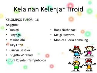 Kelainan Kelenjar Tiroid
KELOMPOK TUTOR : 16
Anggota :
• Yuniati                   • Hans Nathanael
• Prayoga                   • Meigi Suwarto
• M Rinaldhi                • Monica Gloria Komaling
• Kiky Fitria
• Carryn Bestika
• Brigitta Wirahadi
• Juni Royntan Tampubolon
 