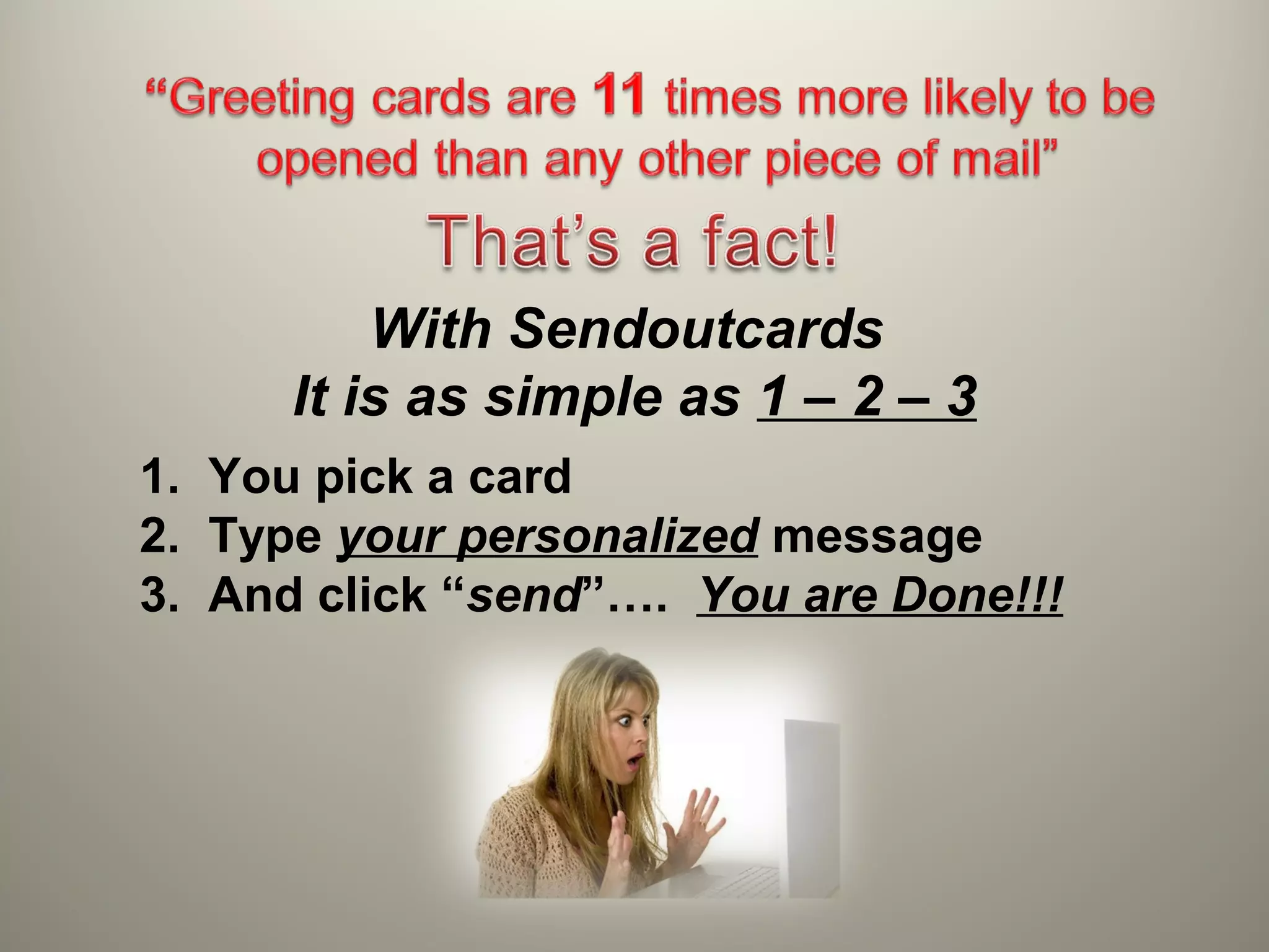 With Sendoutcards
      It is as simple as 1 – 2 – 3
1. You pick a card
2. Type your personalized message
3. And click “send”…. You are Done!!!
 