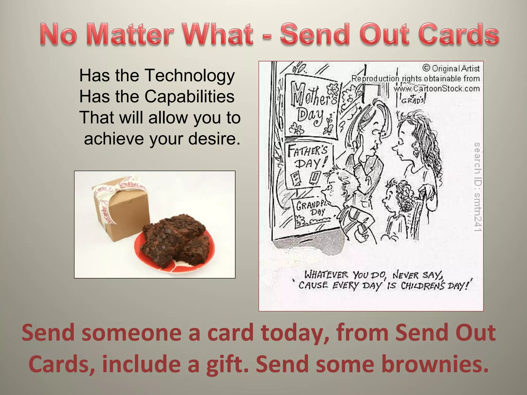Has the Technology
     Has the Capabilities
     That will allow you to
     achieve your desire.




Send someone a card today, from Send Out
 Cards, include a gift. Send some brownies.
 