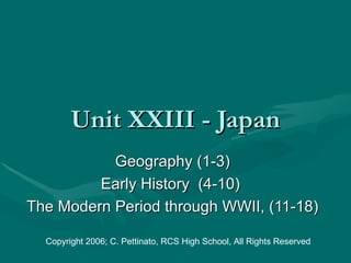 Unit XXIII - Japan
           Geography (1-3)
         Early History (4-10)
The Modern Period through WWII, (11-18)

  Copyright 2006; C. Pettinato, RCS High School, All Rights Reserved
 