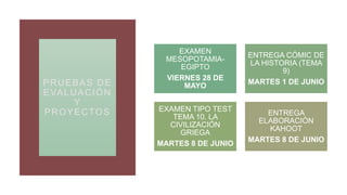 PRUEBAS DE
EVALUACIÓN
Y
PROYECTOS
EXAMEN
MESOPOTAMIA-
EGIPTO
VIERNES 28 DE
MAYO
ENTREGA CÓMIC DE
LA HISTORIA (TEMA
9)
MARTES 1 DE JUNIO
EXAMEN TIPO TEST
TEMA 10. LA
CIVILIZACIÓN
GRIEGA
MARTES 8 DE JUNIO
ENTREGA
ELABORACIÓN
KAHOOT
MARTES 8 DE JUNIO
 