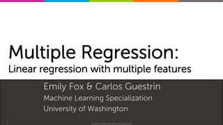 Machine	
  Learning	
  Specializa0on	
  
Multiple Regression:
Linear regression with multiple features
Emily Fox & Carlos Guestrin
Machine Learning Specialization
University of Washington
1 ©2015	
  Emily	
  Fox	
  &	
  Carlos	
  Guestrin	
  
 