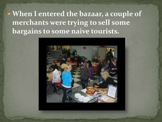 When I entered the bazaar, a couple of
 merchants were trying to sell some
 bargains to some naive tourists.
 