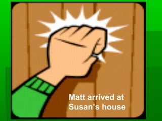 Matt arrived at
Susan’s house
 