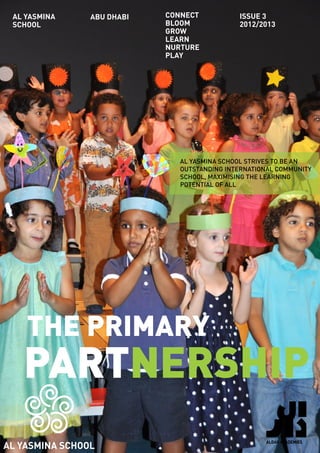 Connect
Bloom
Grow
Learn
Nurture
Play
ABU DHABI issue 3
2012/2013
AL YASMINA SCHOOL STRIVES TO BE AN
OUTSTANDING INTERNATIONAL COMMUNITY
SCHOOL, MAXIMISING THE LEARNING
POTENTIAL OF ALL
THE PRIMARY
PARTNERSHIP
AL YASMINA
SCHOOL
 