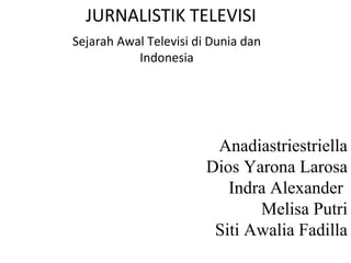 JURNALISTIK TELEVISI
Sejarah Awal Televisi di Dunia dan
Indonesia

Anadiastriestriella
Dios Yarona Larosa
Indra Alexander
Melisa Putri
Siti Awalia Fadilla

 