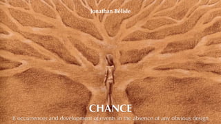 Jonathan Bélisle 
CHANCE 
8 occurrences and development of events in the absence of any obvious design 
 