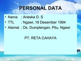 PERSONAL DATA
• Nama : Arieska D. S
• TTL    : Ngawi, 18 Desember 1994
• Alamat : Ds. Dumplengan, Pitu, Ngawi

           PT. RETA CAHAYA
 