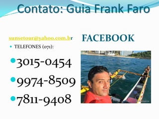 Contato: Guia Frank Faro

sunsetour@yahoo.com.br   FACEBOOK
 TELEFONES (071):


3015-0454
9974-8509
7811-9408
 
