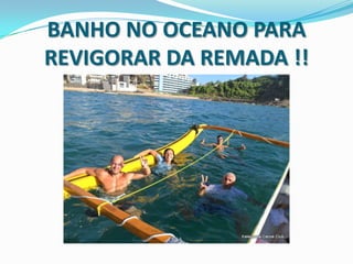 BANHO NO OCEANO PARA
REVIGORAR DA REMADA !!
 