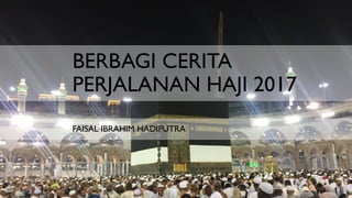 BERBAGI CERITA
PERJALANAN HAJI 2017
FAISAL IBRAHIM HADIPUTRA
 