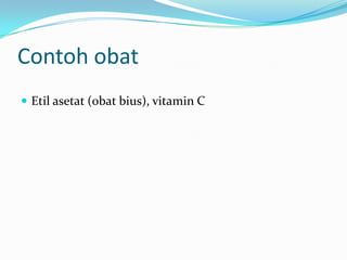 Contoh obat
 Etil asetat (obat bius), vitamin C
 