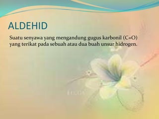 ALDEHID
Suatu senyawa yang mengandung gugus karbonil (C=O)
yang terikat pada sebuah atau dua buah unsur hidrogen.
 