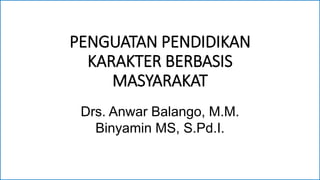 PENGUATAN PENDIDIKAN
KARAKTER BERBASIS
MASYARAKAT
Drs. Anwar Balango, M.M.
Binyamin MS, S.Pd.I.
 
