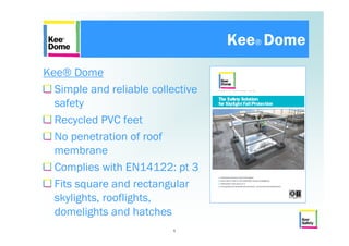 Kee® Dome
Kee® Dome
  Simple and reliable collective
  safety
  Recycled PVC feet
  No penetration of roof
  membrane
  Complies with EN14122: pt 3
  Fits square and rectangular
  skylights, rooflights,
  domelights and hatches
                          1
 