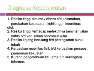 Diagnosa keperawatan
1. Resiko tinggi trauma / cidera b/d kelemahan,
   perubahan kesadaran, kehilangan koordinasi
otot.
2. Resiko tinggi terhadap inefektifnya bersihan jalan
   nafas b/d kerusakan neoromuskular
3. Resiko kejang berulang b/d peningkatan suhu
   tubuh
4. Kerusakan mobilitas fisik b/d kerusakan persepsi,
   penurunan kekuatan
5. Kurang pengetahuan keluarga b/d kurangnya
   informasi
 