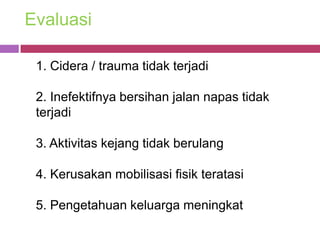 Evaluasi

 1. Cidera / trauma tidak terjadi

 2. Inefektifnya bersihan jalan napas tidak
 terjadi

 3. Aktivitas kejang tidak berulang

 4. Kerusakan mobilisasi fisik teratasi

 5. Pengetahuan keluarga meningkat
 