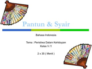 Pantun & Syair 
Bahasa Indonesia 
Tema : Peristiwa Dalam Kehidupan 
Kelas V /1 
2 x 35 ( Menit ) 
 