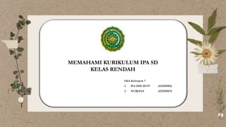 MEMAHAMI KURIKULUM IPA SD
KELAS RENDAH
Oleh Kelompok 7
1. WA ODE RATI (032201083)
2. NURJANA (032201067)
 