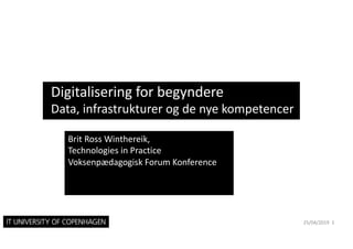 Digitalisering for begyndere
Data, infrastrukturer og de nye kompetencer
25/04/2019 1
Brit Ross Winthereik,
Technologies in Practice
Voksenpædagogisk Forum Konference
 