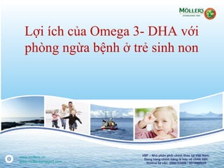 Lợi ích của Omega 3- DHA với
phòng ngừa bệnh ở trẻ sinh non
www.mollers.vn
www.mollersomega3.com
VBF – Nhà phân phối chính thức tại Việt Nam.
Dùng hàng chính hãng là bảo vệ chính bạn.
Hotline tư vấn: 0966153866 / 0978966625
 