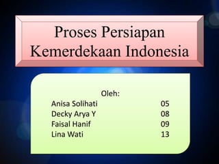Proses Persiapan
Kemerdekaan Indonesia
Oleh:
Anisa Solihati
Decky Arya Y
Faisal Hanif
Lina Wati

05
08
09
13

 
