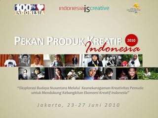 PEKAN PRODUK KREATIF                                         2010

                                    Indonesia

“Eksplorasi Budaya Nusantara Melalui Keanekaragaman Kreativitas Pemuda
        untuk Mendukung Kebangkitan Ekonomi Kreatif Indonesia”


           Jakarta, 23-27 Juni 2010
 