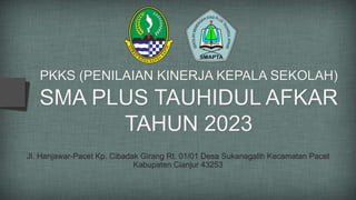 PKKS (PENILAIAN KINERJA KEPALA SEKOLAH)
SMA PLUS TAUHIDUL AFKAR
TAHUN 2023
Jl. Hanjawar-Pacet Kp. Cibadak Girang Rt. 01/01 Desa Sukanagalih Kecamatan Pacet
Kabupaten Cianjur 43253
 