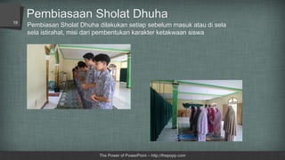 The Power of PowerPoint – http://thepopp.com
Pembiasan Sholat Dhuha dilakukan setiap sebelum masuk atau di sela
sela istirahat, misi dari pembentukan karakter ketakwaan siswa
Pembiasaan Sholat Dhuha
19
 