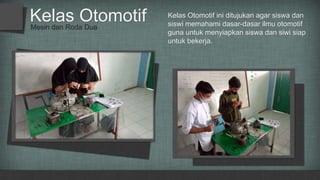 Mesin dan Roda Dua
Kelas Otomotif Kelas Otomotif ini ditujukan agar siswa dan
siswi memahami dasar-dasar ilmu otomotif
guna untuk menyiapkan siswa dan siwi siap
untuk bekerja.
 