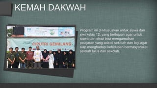 KEMAH DAKWAH
Program ini di khususkan untuk siswa dan
siwi kelas 12, yang bertujuan agar untuk
siswa dan siswi bisa mengamalkan
pelajaran yang ada di sekolah dan lagi agar
siap menghadapi kehidupan bermasyarakat
setelah lulus dari sekolah.
 