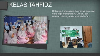 KELAS TAHFIDZ
Kelas ini di khususkan bagi siswa dan siswi
yang ingin menghafal Al-Qur’an, dan
disetiap tahunnya ada khatmil Qur’an.
 