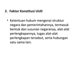 2. Faktor Konstitusi UUD
• Ketentuan hukum mengenai struktur
negara dan pemerintahannya, termasuk
bentuk dan susunan negaranya, alat-alat
perlengkapannya, tugas alat-alat
perlengkapan tersebut, serta hubungan
satu sama lain.
 