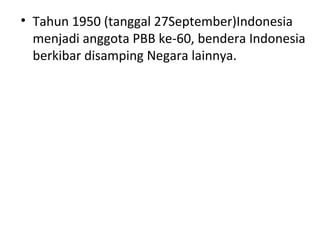 • Tahun 1950 (tanggal 27September)Indonesia
menjadi anggota PBB ke-60, bendera Indonesia
berkibar disamping Negara lainnya.
 