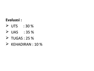 Evaluasi :
 UTS : 30 %
 UAS : 35 %
 TUGAS : 25 %
 KEHADIRAN : 10 %
 