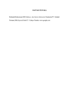 DAFTAR PUSTAKA
Rohmadi,Muhammad.2005.Bahasa dan Sastra Indonesia3.Surakarta:PT Grahadi
Permata.2006.Sejarah.Solo:CV Cahaya Pustaka www.google.com
 