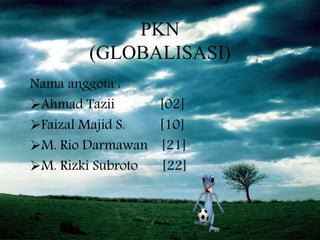 PKN
(GLOBALISASI)
Nama anggota :
Ahmad Tazii [02]
Faizal Majid S. [10]
M. Rio Darmawan [21]
M. Rizki Subroto [22]
 