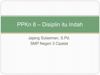 Jajang Sulaeman, S.Pd.
SMP Negeri 3 Cipatat
PPKn 8 – Disiplin itu Indah
 