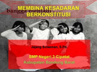 Jajang Sulaeman, S.Pd.
SMP Negeri 3 Cipatat
Kabupaten Bandung Barat
MEMBINA KESADARAN
BERKONSTITUSI
 