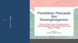 Oct27,2020
Pendidikan Pancasila
dan
Kewarganegaraan
Perumusan dan Pengesahan
UUD Negara Republik Indonesia
Tahun 1945
Kelas VII
Al-Imam Islamic School
 