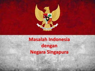 Masalah Indonesia
dengan
Negara Singapura
 