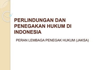 PERLINDUNGAN DAN
PENEGAKAN HUKUM DI
INDONESIA
PERAN LEMBAGA PENEGAK HUKUM (JAKSA)
 