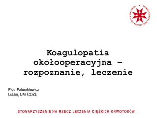 Koagulopatia okołooperacyjna – rozpoznanie, leczenie Piotr Paluszkiewicz Lublin, UM; COZL 