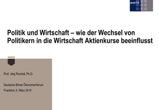 Politik und Wirtschaft – wie der Wechsel von
Politikern in die Wirtschaft Aktienkurse beeinflusst

Prof. Jörg Rocholl, Ph.D.

Deutsche Börse Ökonomenforum
Frankfurt, 6. März 2014

 