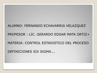 ALUMNO: FERNANDO ECHAVARRIA VELAZQUEZ

PROFESOR : LIC. GERARDO EDGAR MATA ORTIZ+

MATERIA: CONTROL ESTADISTICO DEL PROCESO

DEFINICIONES SIX SIGMA….
 