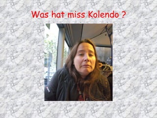 Was hat miss Kolendo ? 